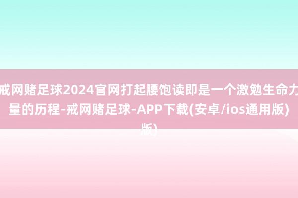 戒网赌足球2024官网打起腰饱读即是一个激勉生命力量的历程-戒网赌足球-APP下载(安卓/ios通用版)