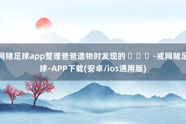 网赌足球app整理爸爸遗物时发现的 ​​​-戒网赌足球-APP下载(安卓/ios通用版)