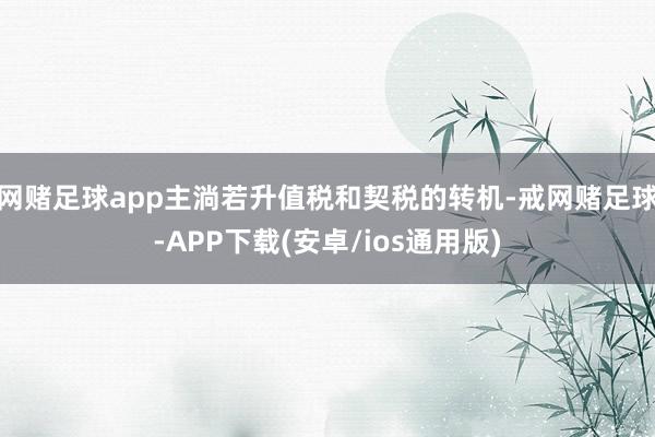 网赌足球app主淌若升值税和契税的转机-戒网赌足球-APP下载(安卓/ios通用版)