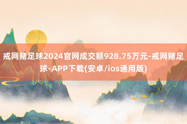 戒网赌足球2024官网成交额928.75万元-戒网赌足球-APP下载(安卓/ios通用版)