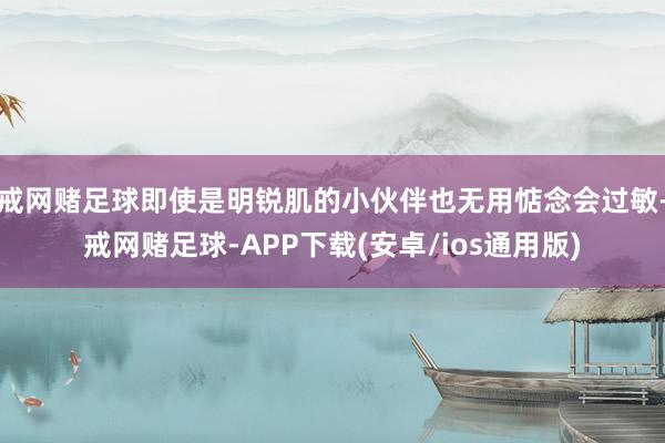 戒网赌足球即使是明锐肌的小伙伴也无用惦念会过敏-戒网赌足球-APP下载(安卓/ios通用版)