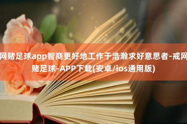 网赌足球app智商更好地工作于浩瀚求好意思者-戒网赌足球-APP下载(安卓/ios通用版)