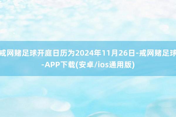 戒网赌足球开庭日历为2024年11月26日-戒网赌足球-APP下载(安卓/ios通用版)