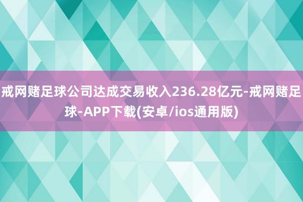 戒网赌足球公司达成交易收入236.28亿元-戒网赌足球-APP下载(安卓/ios通用版)