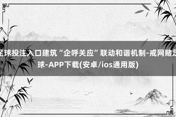 足球投注入口建筑“企呼关应”联动和谐机制-戒网赌足球-APP下载(安卓/ios通用版)