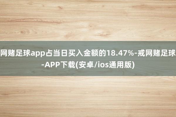 网赌足球app占当日买入金额的18.47%-戒网赌足球-APP下载(安卓/ios通用版)