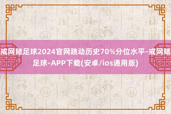 戒网赌足球2024官网跳动历史70%分位水平-戒网赌足球-APP下载(安卓/ios通用版)