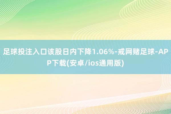 足球投注入口该股日内下降1.06%-戒网赌足球-APP下载(安卓/ios通用版)