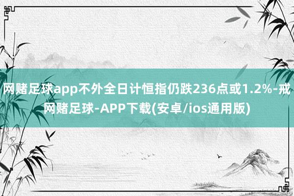 网赌足球app不外全日计恒指仍跌236点或1.2%-戒网赌足球-APP下载(安卓/ios通用版)