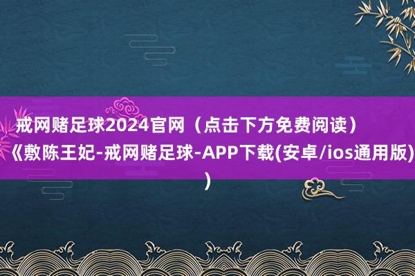 戒网赌足球2024官网（点击下方免费阅读）        《敷陈王妃-戒网赌足球-APP下载(安卓/ios通用版)