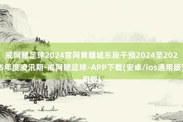 戒网赌足球2024官网黄疆城东段干预2024至2025年度凌汛期-戒网赌足球-APP下载(安卓/ios通用版)