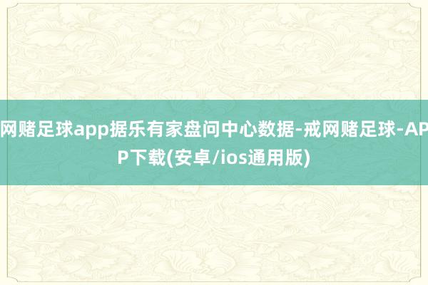 网赌足球app据乐有家盘问中心数据-戒网赌足球-APP下载(安卓/ios通用版)