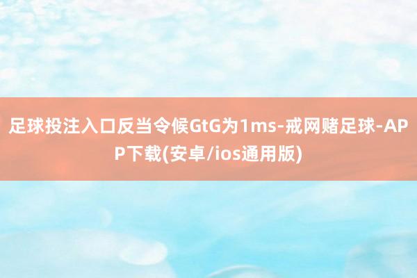 足球投注入口反当令候GtG为1ms-戒网赌足球-APP下载(安卓/ios通用版)