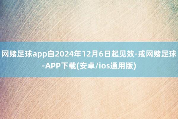 网赌足球app自2024年12月6日起见效-戒网赌足球-APP下载(安卓/ios通用版)