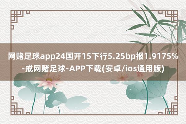 网赌足球app24国开15下行5.25bp报1.9175%-戒网赌足球-APP下载(安卓/ios通用版)