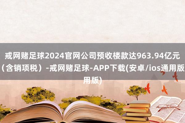 戒网赌足球2024官网公司预收楼款达963.94亿元（含销项税）-戒网赌足球-APP下载(安卓/ios通用版)