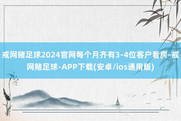 戒网赌足球2024官网每个月齐有3-4位客户看房-戒网赌足球-APP下载(安卓/ios通用版)