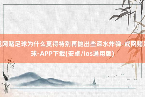 戒网赌足球为什么莫得特别再抛出些深水炸弹-戒网赌足球-APP下载(安卓/ios通用版)