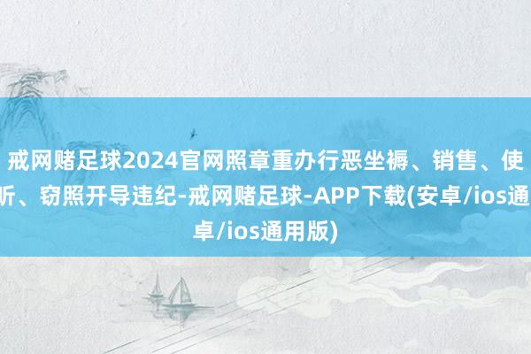 戒网赌足球2024官网照章重办行恶坐褥、销售、使用窃听、窃照开导违纪-戒网赌足球-APP下载(安卓/ios通用版)