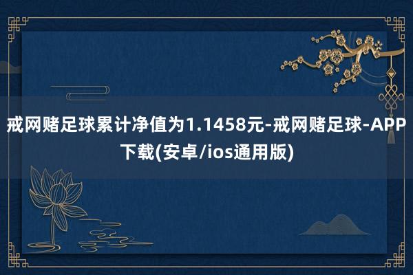 戒网赌足球累计净值为1.1458元-戒网赌足球-APP下载(安卓/ios通用版)