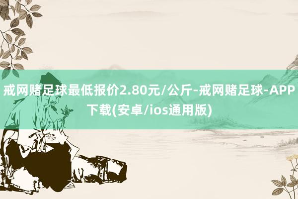 戒网赌足球最低报价2.80元/公斤-戒网赌足球-APP下载(安卓/ios通用版)