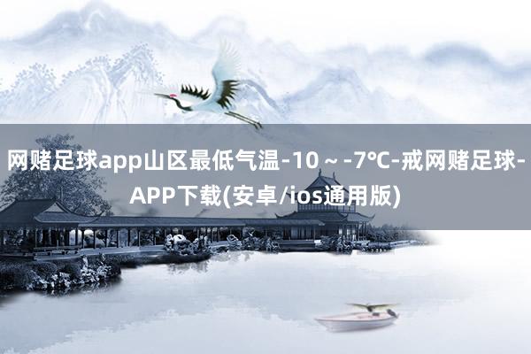 网赌足球app山区最低气温-10～-7℃-戒网赌足球-APP下载(安卓/ios通用版)