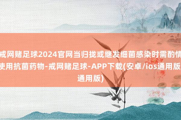 戒网赌足球2024官网当归拢或继发细菌感染时需酌情使用抗菌药物-戒网赌足球-APP下载(安卓/ios通用版)