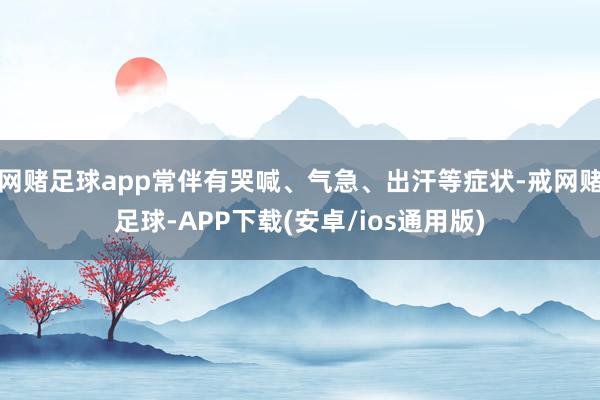 网赌足球app常伴有哭喊、气急、出汗等症状-戒网赌足球-APP下载(安卓/ios通用版)