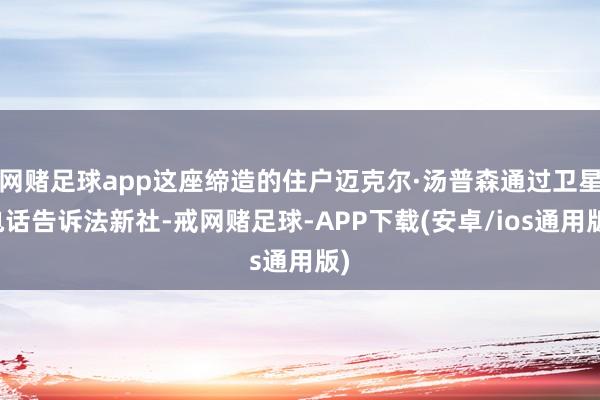 网赌足球app这座缔造的住户迈克尔·汤普森通过卫星电话告诉法新社-戒网赌足球-APP下载(安卓/ios通用版)