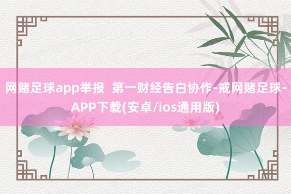 网赌足球app举报  第一财经告白协作-戒网赌足球-APP下载(安卓/ios通用版)