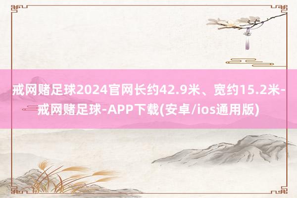 戒网赌足球2024官网长约42.9米、宽约15.2米-戒网赌足球-APP下载(安卓/ios通用版)