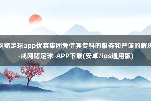 网赌足球app优菜集团凭借其专科的服务和严谨的解决-戒网赌足球-APP下载(安卓/ios通用版)