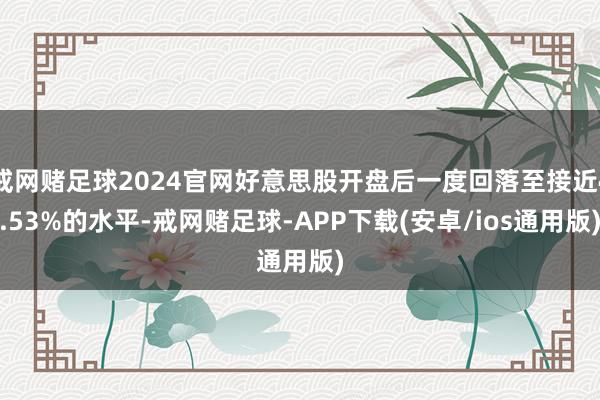 戒网赌足球2024官网好意思股开盘后一度回落至接近4.53%的水平-戒网赌足球-APP下载(安卓/ios通用版)