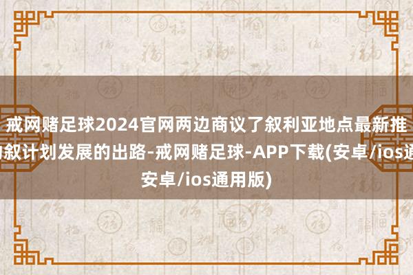 戒网赌足球2024官网两边商议了叙利亚地点最新推崇及约叙计划发展的出路-戒网赌足球-APP下载(安卓/ios通用版)