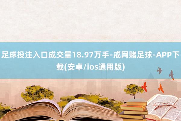 足球投注入口成交量18.97万手-戒网赌足球-APP下载(安卓/ios通用版)