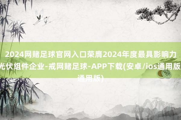 2024网赌足球官网入口荣膺2024年度最具影响力光伏组件企业-戒网赌足球-APP下载(安卓/ios通用版)