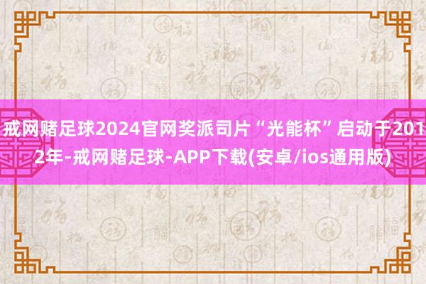 戒网赌足球2024官网奖派司片“光能杯”启动于2012年-戒网赌足球-APP下载(安卓/ios通用版)