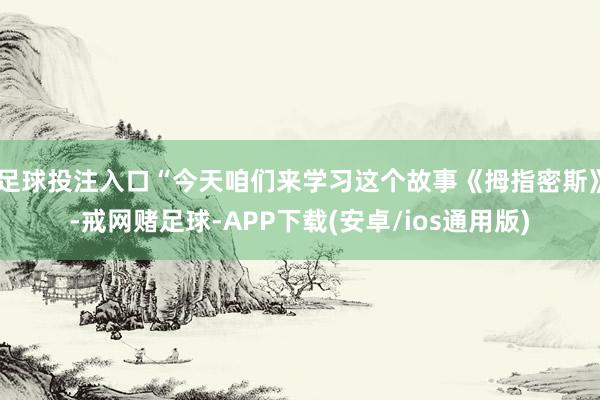 足球投注入口“今天咱们来学习这个故事《拇指密斯》-戒网赌足球-APP下载(安卓/ios通用版)