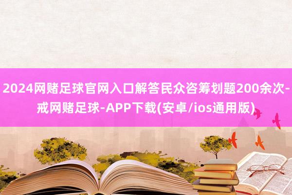 2024网赌足球官网入口解答民众咨筹划题200余次-戒网赌足球-APP下载(安卓/ios通用版)