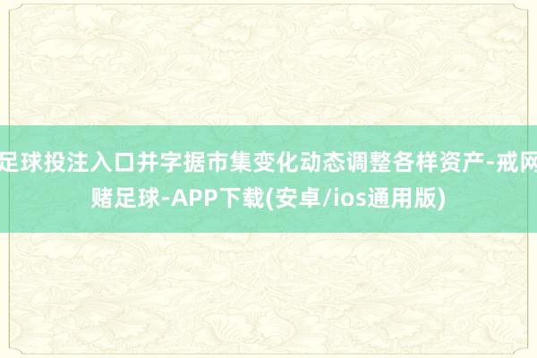 足球投注入口并字据市集变化动态调整各样资产-戒网赌足球-APP下载(安卓/ios通用版)