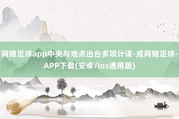 网赌足球app中央与地点出台多项计谋-戒网赌足球-APP下载(安卓/ios通用版)