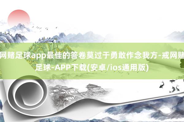 网赌足球app最佳的答卷莫过于勇敢作念我方-戒网赌足球-APP下载(安卓/ios通用版)