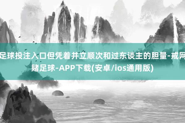 足球投注入口但凭着并立顺次和过东谈主的胆量-戒网赌足球-APP下载(安卓/ios通用版)