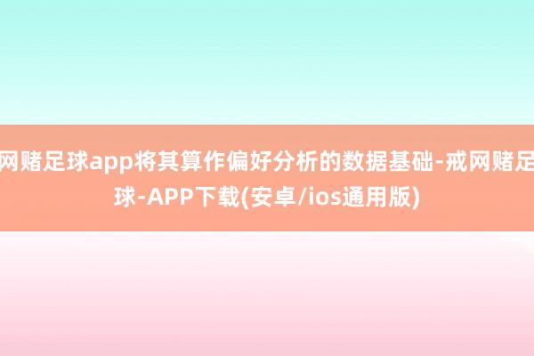 网赌足球app将其算作偏好分析的数据基础-戒网赌足球-APP下载(安卓/ios通用版)