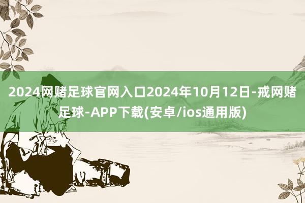 2024网赌足球官网入口2024年10月12日-戒网赌足球-APP下载(安卓/ios通用版)