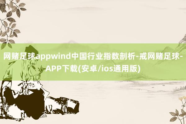 网赌足球appwind中国行业指数剖析-戒网赌足球-APP下载(安卓/ios通用版)