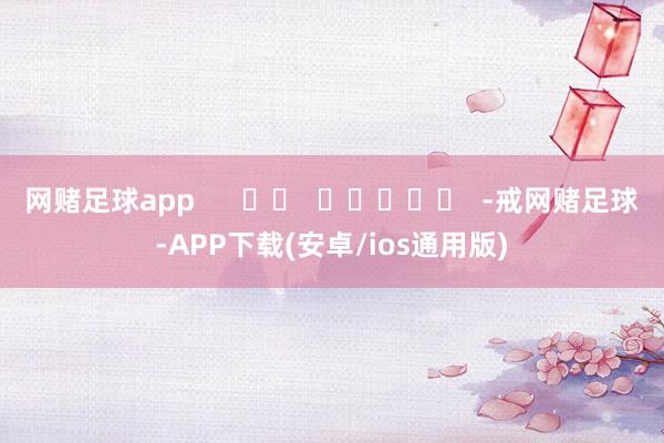 网赌足球app      		  					  -戒网赌足球-APP下载(安卓/ios通用版)