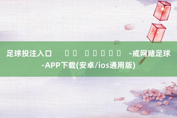 足球投注入口      		  					  -戒网赌足球-APP下载(安卓/ios通用版)