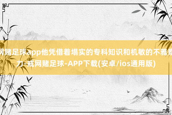 网赌足球app他凭借着塌实的专科知识和机敏的不雅察力-戒网赌足球-APP下载(安卓/ios通用版)