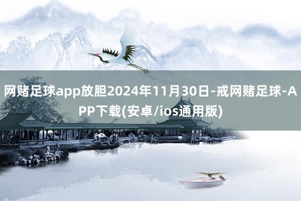 网赌足球app放胆2024年11月30日-戒网赌足球-APP下载(安卓/ios通用版)